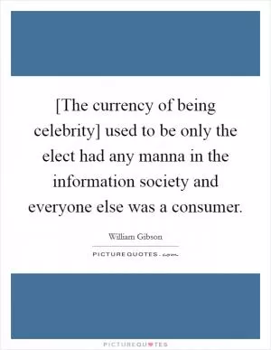 [The currency of being celebrity] used to be only the elect had any manna in the information society and everyone else was a consumer Picture Quote #1