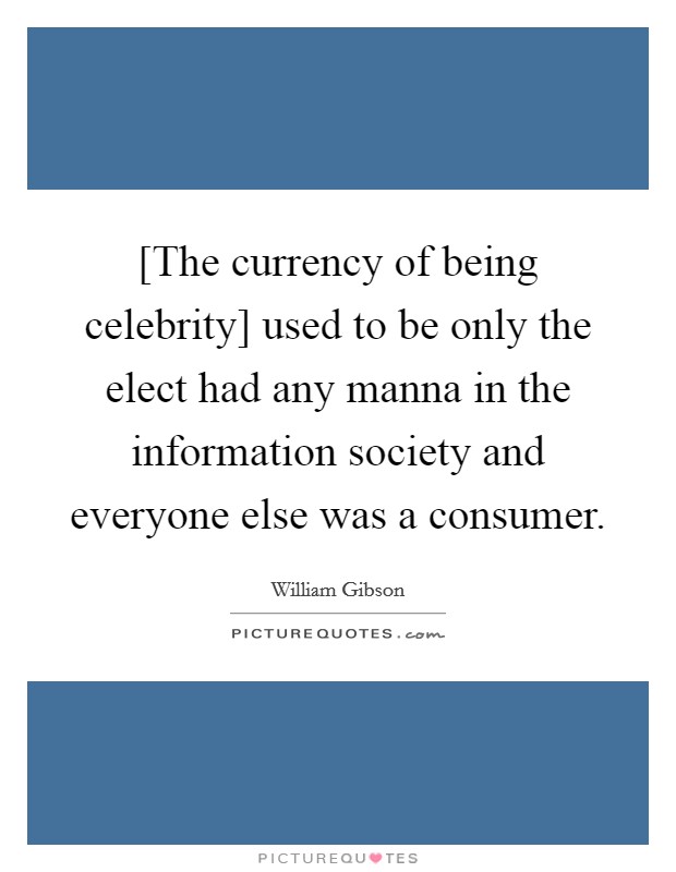 [The currency of being celebrity] used to be only the elect had any manna in the information society and everyone else was a consumer. Picture Quote #1