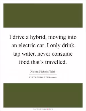 I drive a hybrid, moving into an electric car. I only drink tap water, never consume food that’s travelled Picture Quote #1