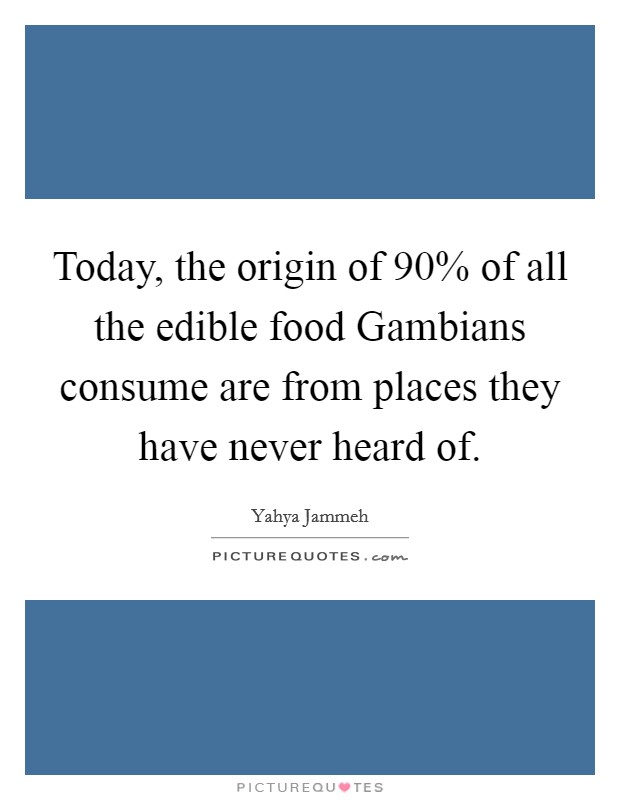 Today, the origin of 90% of all the edible food Gambians consume are from places they have never heard of. Picture Quote #1