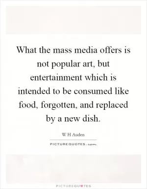 What the mass media offers is not popular art, but entertainment which is intended to be consumed like food, forgotten, and replaced by a new dish Picture Quote #1