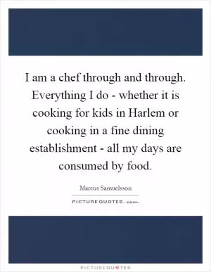 I am a chef through and through. Everything I do - whether it is cooking for kids in Harlem or cooking in a fine dining establishment - all my days are consumed by food Picture Quote #1