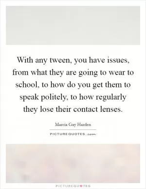 With any tween, you have issues, from what they are going to wear to school, to how do you get them to speak politely, to how regularly they lose their contact lenses Picture Quote #1
