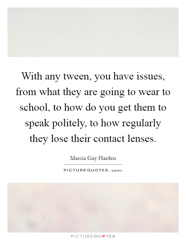 With any tween, you have issues, from what they are going to wear to school, to how do you get them to speak politely, to how regularly they lose their contact lenses. Picture Quote #1