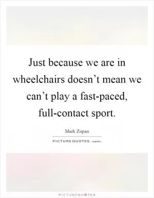 Just because we are in wheelchairs doesn’t mean we can’t play a fast-paced, full-contact sport Picture Quote #1