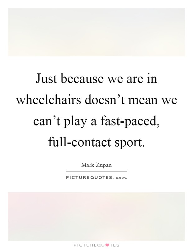 Just because we are in wheelchairs doesn't mean we can't play a fast-paced, full-contact sport. Picture Quote #1