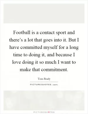 Football is a contact sport and there’s a lot that goes into it. But I have committed myself for a long time to doing it, and because I love doing it so much I want to make that commitment Picture Quote #1