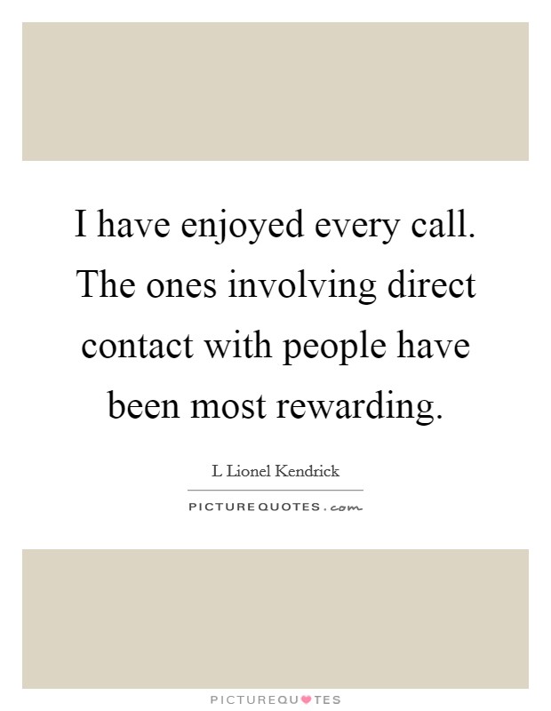 I have enjoyed every call. The ones involving direct contact with people have been most rewarding. Picture Quote #1