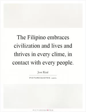 The Filipino embraces civilization and lives and thrives in every clime, in contact with every people Picture Quote #1