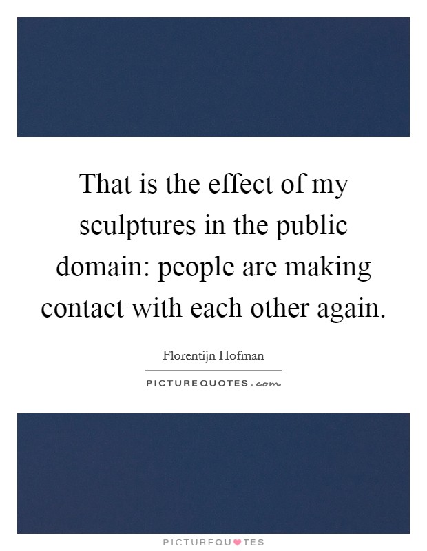 That is the effect of my sculptures in the public domain: people are making contact with each other again. Picture Quote #1