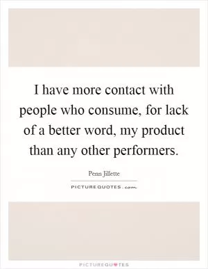 I have more contact with people who consume, for lack of a better word, my product than any other performers Picture Quote #1