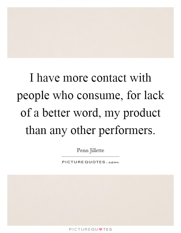 I have more contact with people who consume, for lack of a better word, my product than any other performers. Picture Quote #1