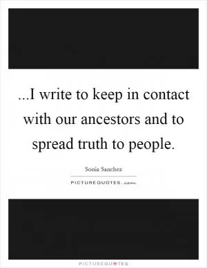 ...I write to keep in contact with our ancestors and to spread truth to people Picture Quote #1
