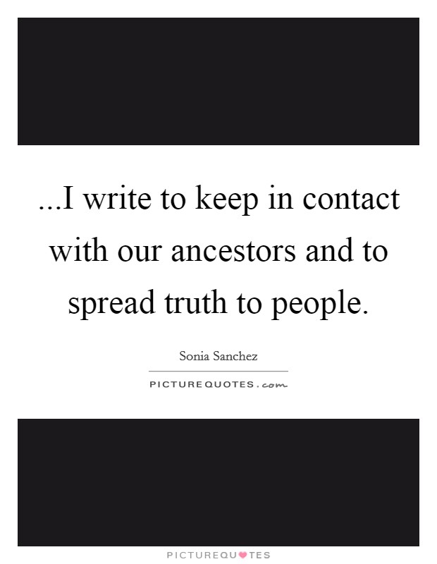 ...I write to keep in contact with our ancestors and to spread truth to people. Picture Quote #1