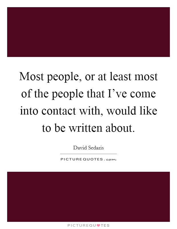 Most people, or at least most of the people that I've come into contact with, would like to be written about. Picture Quote #1