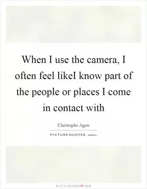 When I use the camera, I often feel likeI know part of the people or places I come in contact with Picture Quote #1