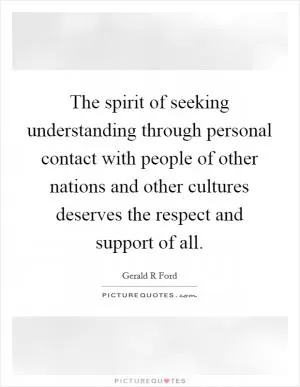 The spirit of seeking understanding through personal contact with people of other nations and other cultures deserves the respect and support of all Picture Quote #1