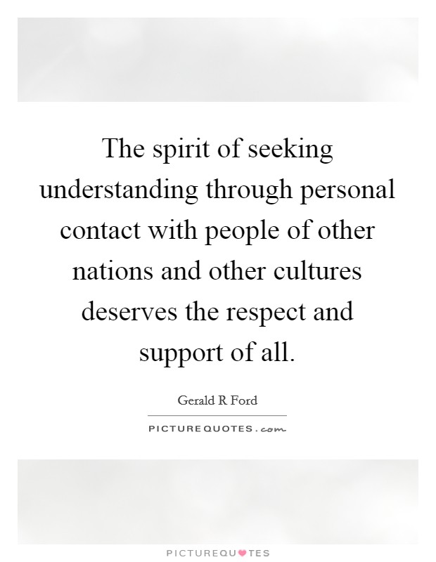 The spirit of seeking understanding through personal contact with people of other nations and other cultures deserves the respect and support of all. Picture Quote #1
