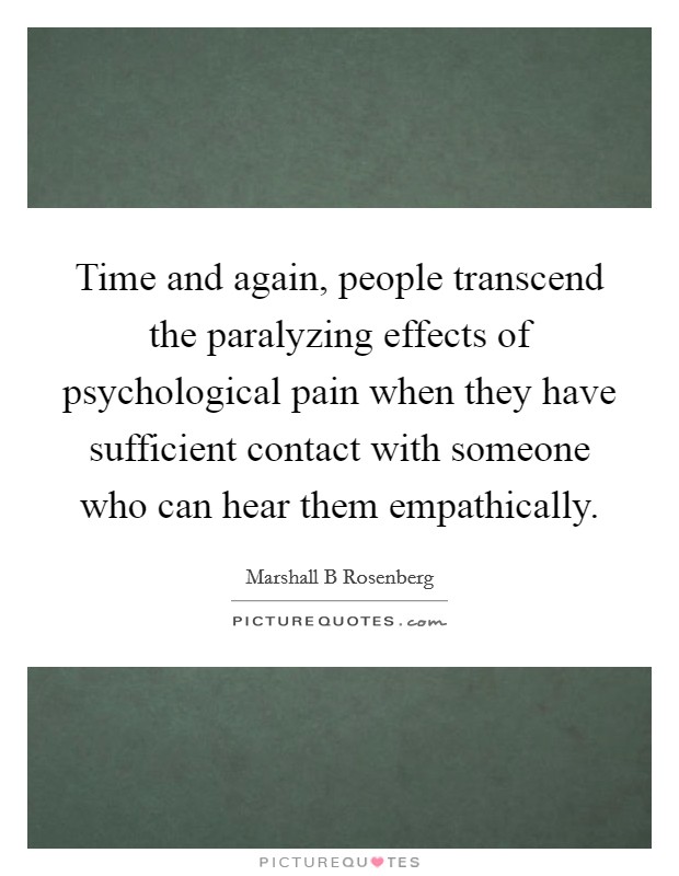 Time and again, people transcend the paralyzing effects of psychological pain when they have sufficient contact with someone who can hear them empathically. Picture Quote #1