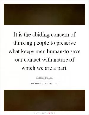 It is the abiding concern of thinking people to preserve what keeps men human-to save our contact with nature of which we are a part Picture Quote #1