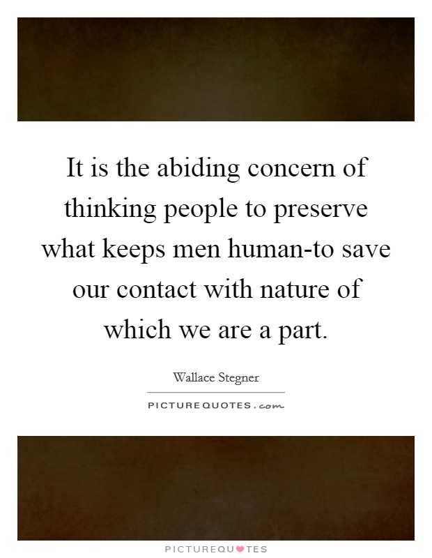 It is the abiding concern of thinking people to preserve what keeps men human-to save our contact with nature of which we are a part. Picture Quote #1