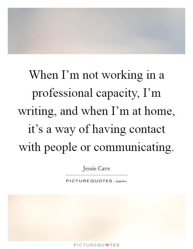 When I'm not working in a professional capacity, I'm writing, and when I'm at home, it's a way of having contact with people or communicating. Picture Quote #1