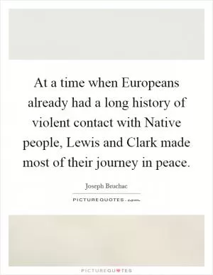 At a time when Europeans already had a long history of violent contact with Native people, Lewis and Clark made most of their journey in peace Picture Quote #1