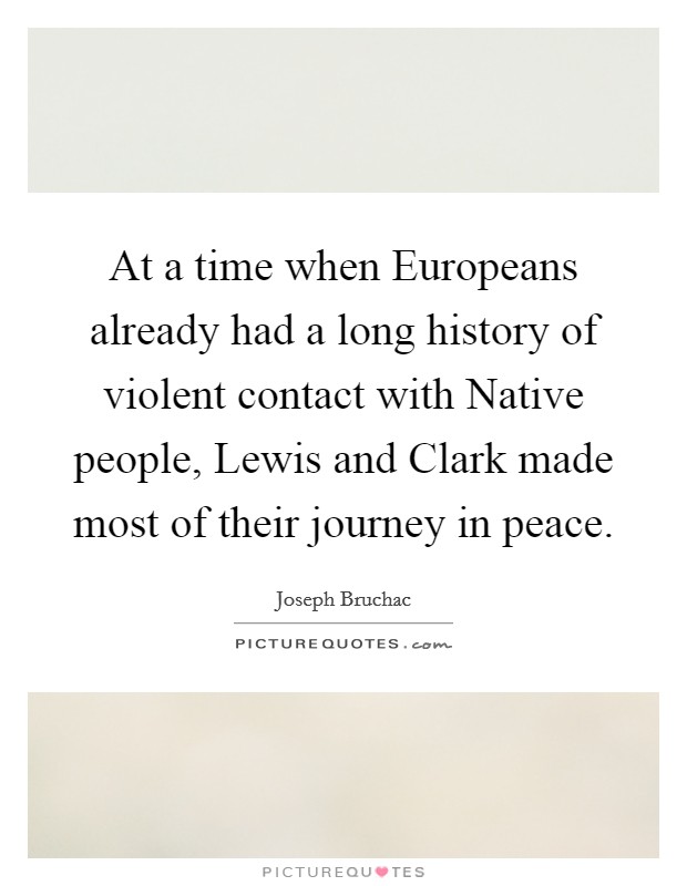 At a time when Europeans already had a long history of violent contact with Native people, Lewis and Clark made most of their journey in peace. Picture Quote #1