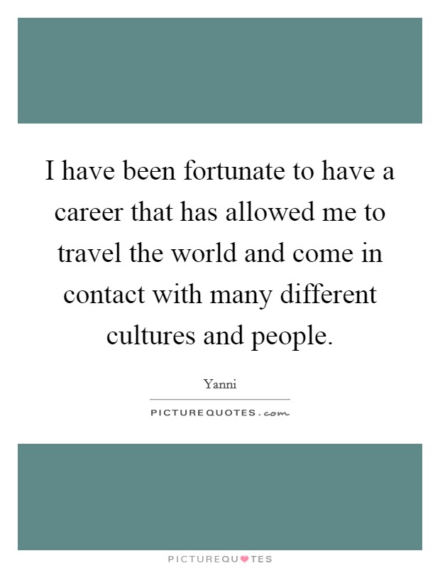 I have been fortunate to have a career that has allowed me to travel the world and come in contact with many different cultures and people. Picture Quote #1