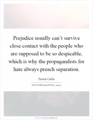 Prejudice usually can’t survive close contact with the people who are supposed to be so despicable, which is why the propagandists for hate always preach separation Picture Quote #1