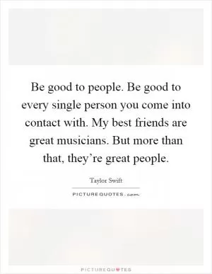 Be good to people. Be good to every single person you come into contact with. My best friends are great musicians. But more than that, they’re great people Picture Quote #1