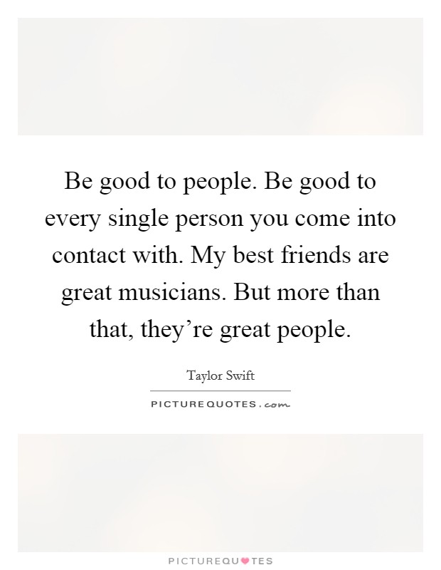 Be good to people. Be good to every single person you come into contact with. My best friends are great musicians. But more than that, they're great people. Picture Quote #1