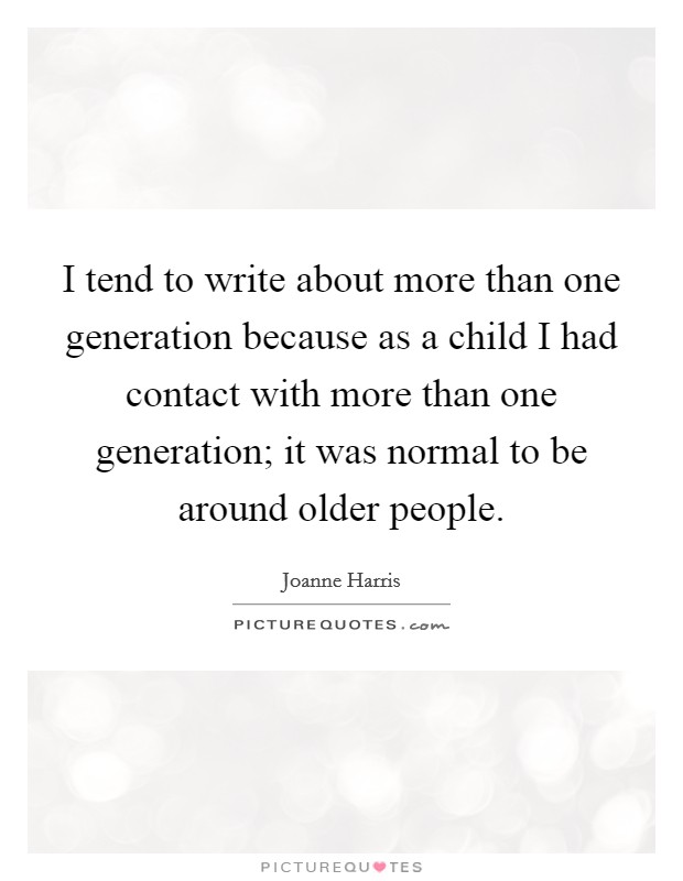 I tend to write about more than one generation because as a child I had contact with more than one generation; it was normal to be around older people. Picture Quote #1
