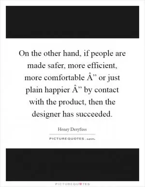 On the other hand, if people are made safer, more efficient, more comfortable Â” or just plain happier Â” by contact with the product, then the designer has succeeded Picture Quote #1