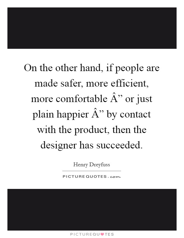 On the other hand, if people are made safer, more efficient, more comfortable Â” or just plain happier Â” by contact with the product, then the designer has succeeded. Picture Quote #1