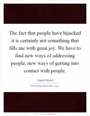 The fact that people have hijacked it is certainly not something that fills me with great joy. We have to find new ways of addressing people, new ways of getting into contact with people Picture Quote #1