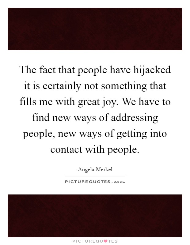 The fact that people have hijacked it is certainly not something that fills me with great joy. We have to find new ways of addressing people, new ways of getting into contact with people. Picture Quote #1