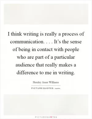 I think writing is really a process of communication. . . . It’s the sense of being in contact with people who are part of a particular audience that really makes a difference to me in writing Picture Quote #1