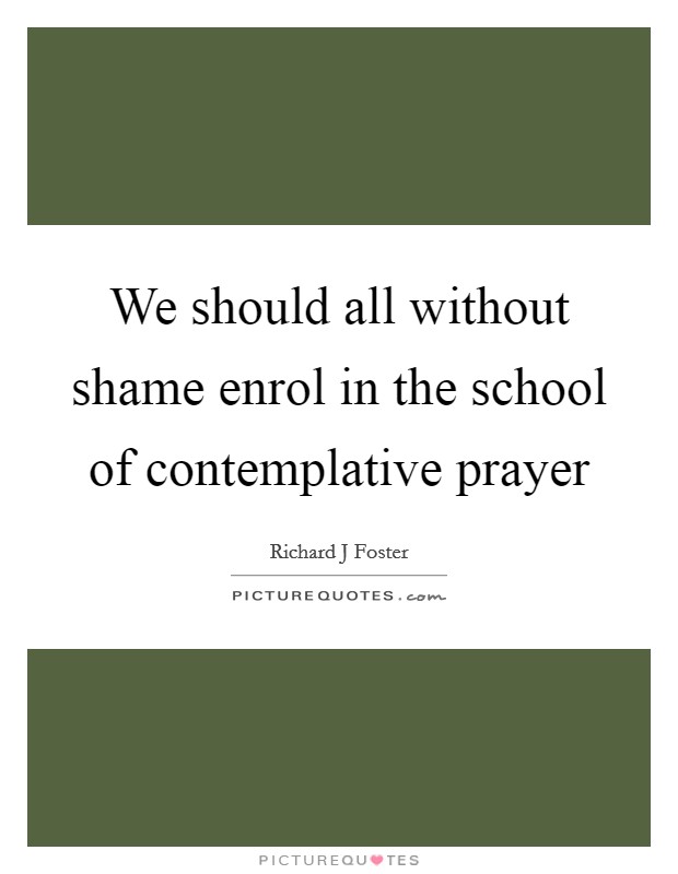 We should all without shame enrol in the school of contemplative prayer Picture Quote #1