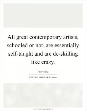 All great contemporary artists, schooled or not, are essentially self-taught and are de-skilling like crazy Picture Quote #1
