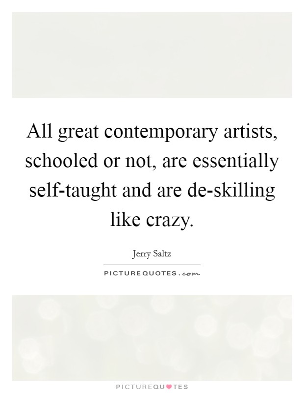 All great contemporary artists, schooled or not, are essentially self-taught and are de-skilling like crazy. Picture Quote #1