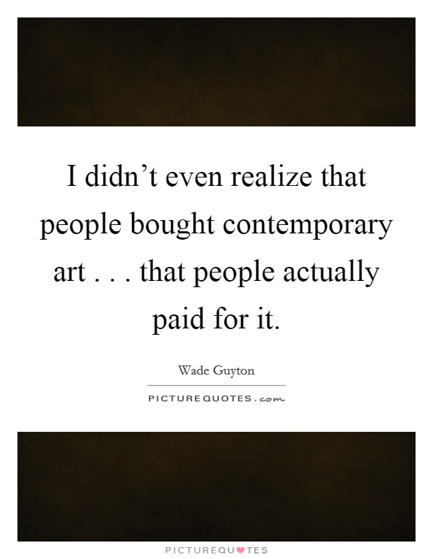I didn't even realize that people bought contemporary art . . . that people actually paid for it. Picture Quote #1