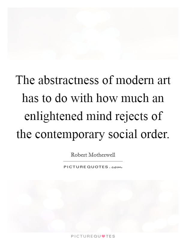 The abstractness of modern art has to do with how much an enlightened mind rejects of the contemporary social order. Picture Quote #1