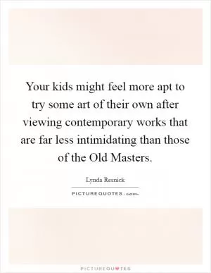 Your kids might feel more apt to try some art of their own after viewing contemporary works that are far less intimidating than those of the Old Masters Picture Quote #1