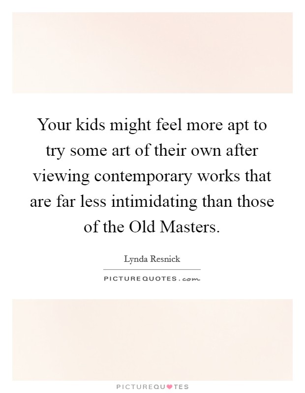 Your kids might feel more apt to try some art of their own after viewing contemporary works that are far less intimidating than those of the Old Masters. Picture Quote #1