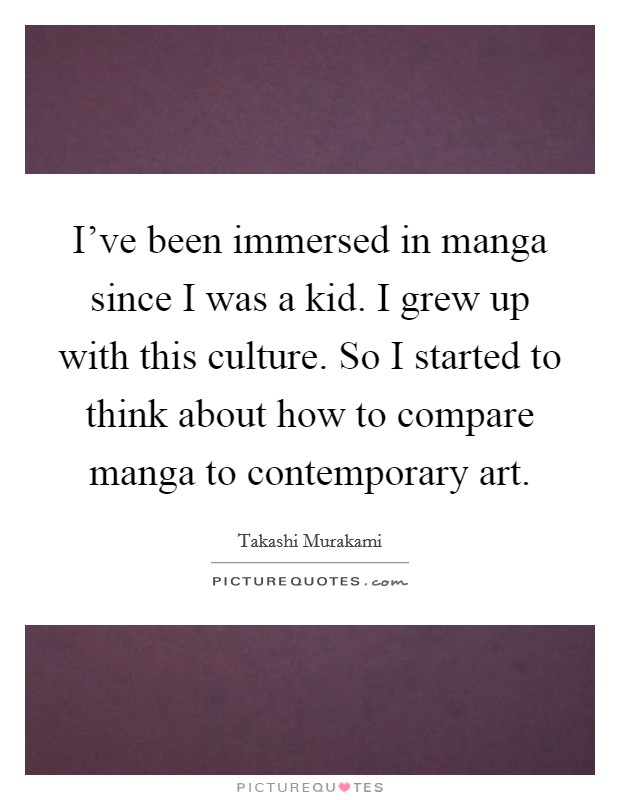 I've been immersed in manga since I was a kid. I grew up with this culture. So I started to think about how to compare manga to contemporary art. Picture Quote #1