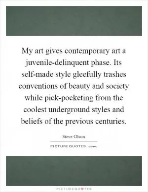 My art gives contemporary art a juvenile-delinquent phase. Its self-made style gleefully trashes conventions of beauty and society while pick-pocketing from the coolest underground styles and beliefs of the previous centuries Picture Quote #1