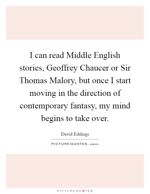 I can read Middle English stories, Geoffrey Chaucer or Sir Thomas Malory, but once I start moving in the direction of contemporary fantasy, my mind begins to take over. Picture Quote #1