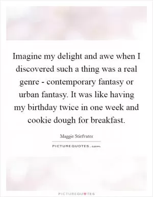 Imagine my delight and awe when I discovered such a thing was a real genre - contemporary fantasy or urban fantasy. It was like having my birthday twice in one week and cookie dough for breakfast Picture Quote #1