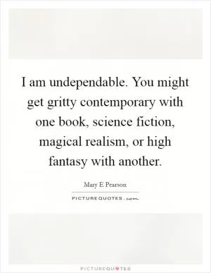 I am undependable. You might get gritty contemporary with one book, science fiction, magical realism, or high fantasy with another Picture Quote #1